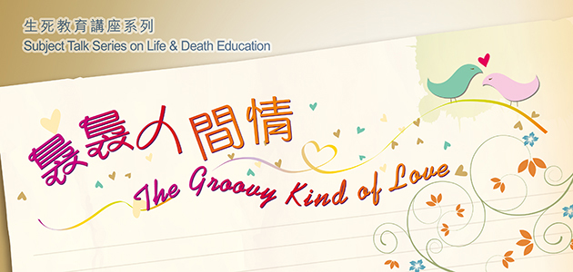 Subject Talk Series on Life & Death Education 2014: The Groovy Kind of Love